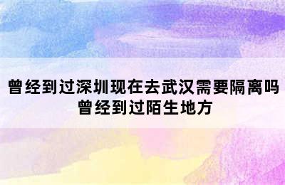 曾经到过深圳现在去武汉需要隔离吗 曾经到过陌生地方